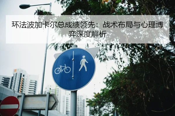 环法波加卡尔总成绩领先：战术布局与心理博弈深度解析