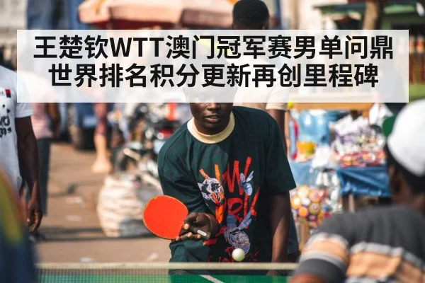 王楚钦WTT澳门冠军赛男单问鼎世界排名积分更新再创里程碑