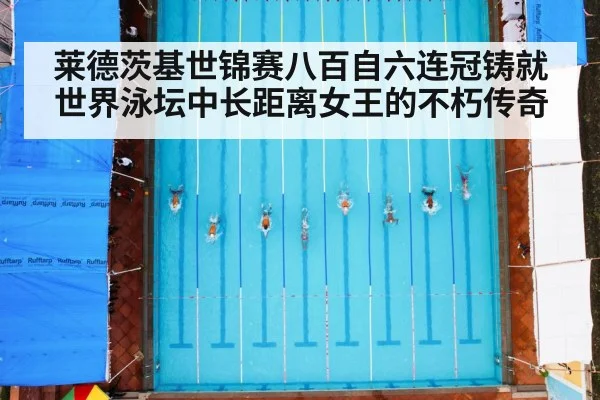 莱德茨基世锦赛八百自六连冠铸就世界泳坛中长距离女王的不朽传奇