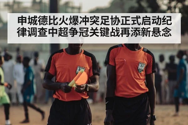 申城德比火爆冲突足协正式启动纪律调查中超争冠关键战再添新悬念