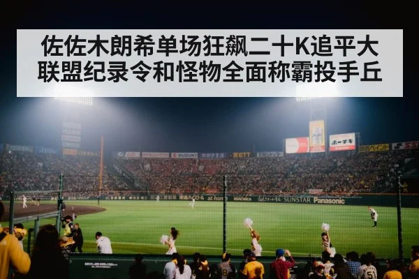 佐佐木朗希单场狂飙二十K追平大联盟纪录令和怪物全面称霸投手丘