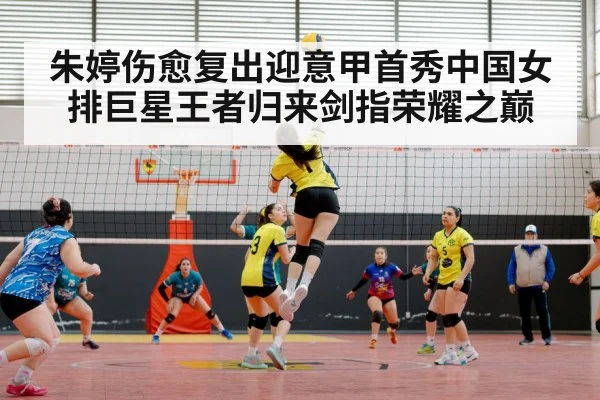 朱婷伤愈复出迎意甲首秀中国女排巨星王者归来剑指荣耀之巅