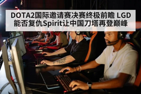 DOTA2国际邀请赛决赛终极前瞻 LGD能否复仇Spirit让中国刀塔再登巅峰