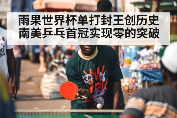 雨果世界杯单打封王创历史 南美乒乓首冠实现零的突破