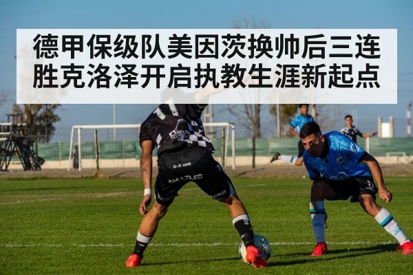德甲保级队美因茨换帅后三连胜克洛泽开启执教生涯新起点