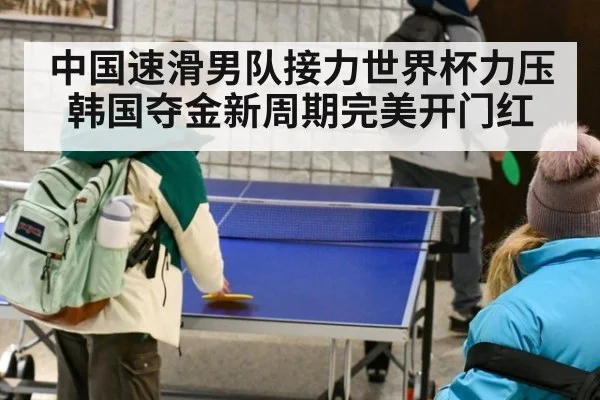 中国速滑男队接力世界杯力压韩国夺金新周期完美开门红