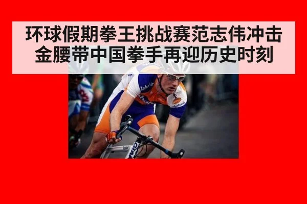 环球假期拳王挑战赛范志伟冲击金腰带中国拳手再迎历史时刻