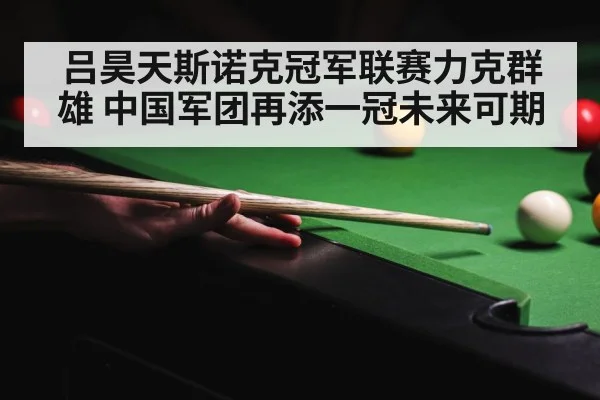 吕昊天斯诺克冠军联赛力克群雄 中国军团再添一冠未来可期