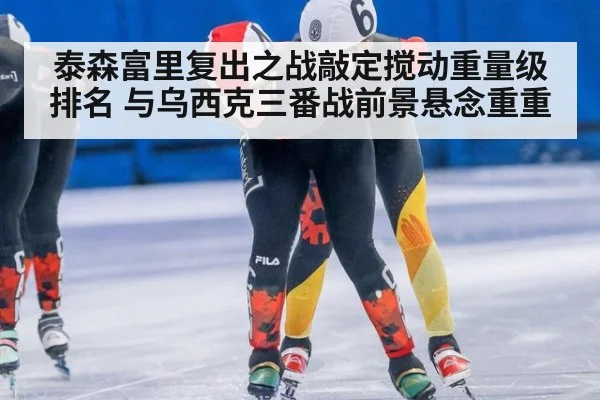 泰森富里复出之战敲定搅动重量级排名 与乌西克三番战前景悬念重重