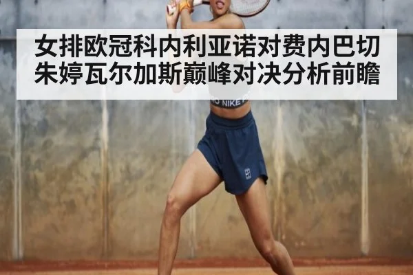 女排欧冠科内利亚诺对费内巴切朱婷瓦尔加斯巅峰对决分析前瞻