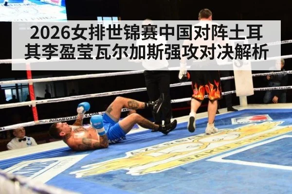 2026女排世锦赛中国对阵土耳其李盈莹瓦尔加斯强攻对决解析